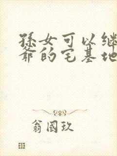 孙女可以继承爷爷的宅基地使用权吗