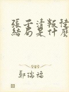 张子清叛徒最后结局是什么