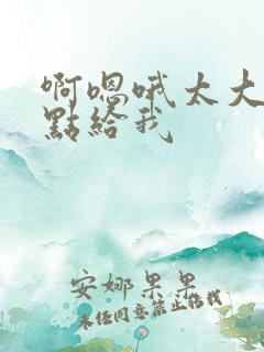 啊嗯哦太大了慢点给我