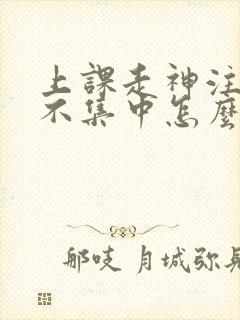 上课走神注意力不集中怎么解决