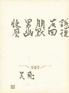 收男朋友钱后怎么幽默回复