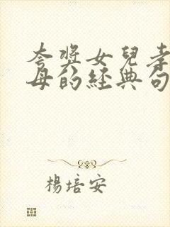 夸奖女儿孝顺父母的经典句子