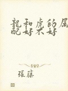 龙和虎的属相婚配好不好