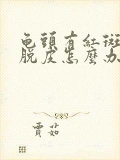 龟头有红斑而且脱皮怎么办