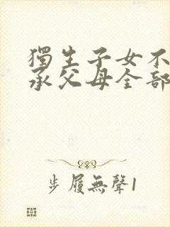 独生子女不能继承父母全部财产