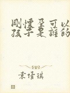 刚怀孕可以鉴定孩子是谁的吗