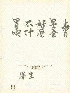 胃不好早上空腹吃什么养胃