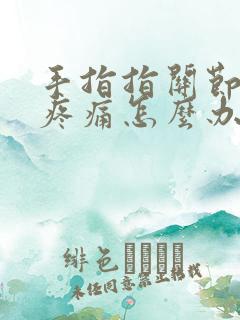 手指指关节肿胀疼痛怎么办