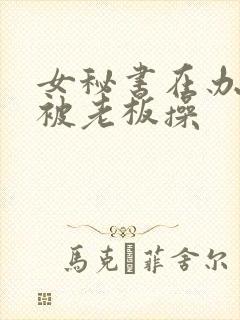 女秘书在办公室被老板操