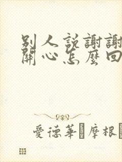 别人说谢谢你的关心怎么回复