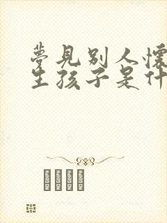 梦见别人怀孕要生孩子是什么预兆