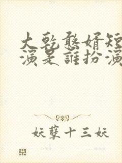 大乾憨婿短剧主演是谁扮演的啊