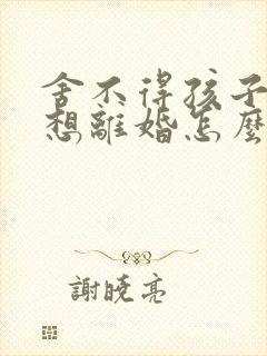 舍不得孩子但是想离婚怎么办