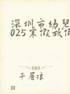 深圳市幼儿园2025寒假放假时间