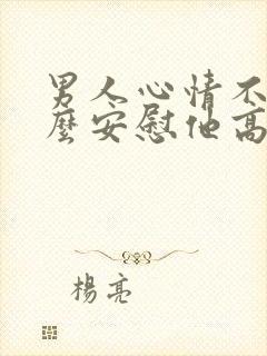 男人心情不好怎么安慰他高情商回复