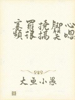 赛罗挠脚心的视频很搞笑嗯嗯