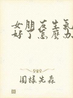 女朋友生气哄不好了怎么办