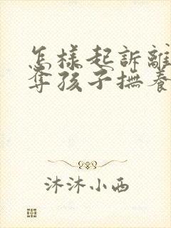 怎样起诉离婚争夺孩子抚养权