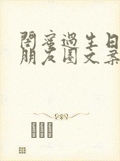 闺蜜过生日发的朋友圈文案