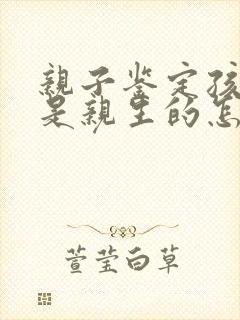 亲子鉴定孩子不是亲生的怎么解决