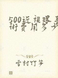 500近视眼手术费用多少钱啊