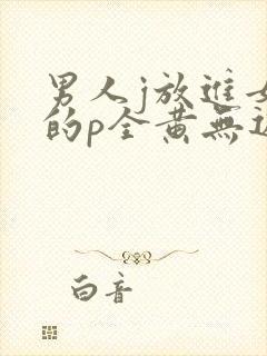 男人j放进女人的p全黄无遮挡