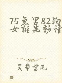 75兔男82狗女谁先动情