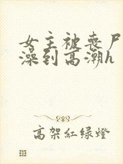 女主被丧尸伦流澡到高潮h