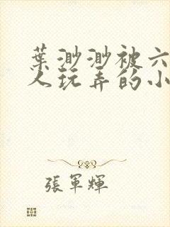 叶渺渺被六个男人玩弄的小说