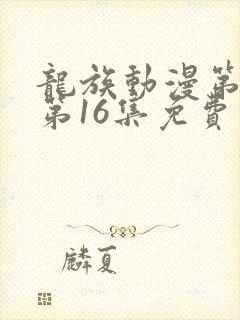 龙族动漫第二季第16集免费观看