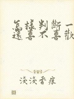 怎样判断一个人还喜不喜欢你