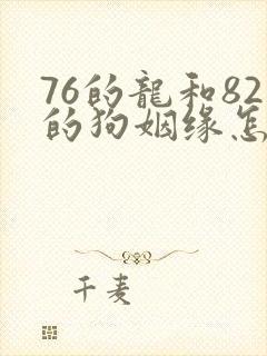 76的龙和82的狗姻缘怎么样