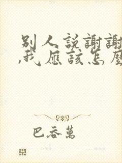 别人说谢谢夸奖,我应该怎么回复