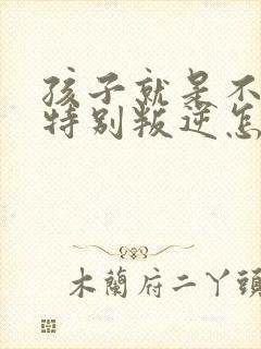 孩子就是不听话特别叛逆怎么解决