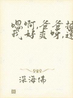 嗯啊,爸爸插的我好爽呀,还想着被插