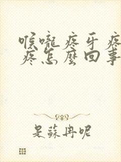 喉咙疼牙疼耳朵疼怎么回事