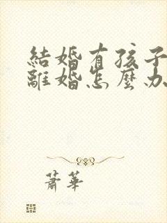 结婚有孩子了想离婚怎么办