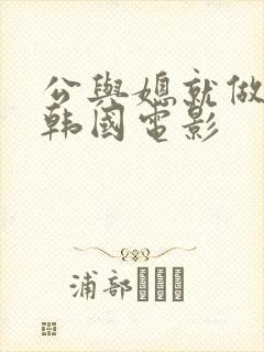 公与媳就做一次韩国电影