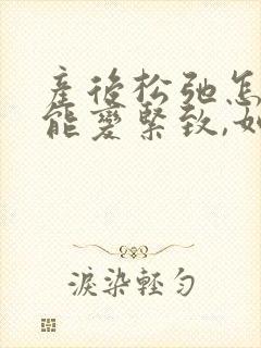 产后松弛怎么才能变紧致,如何恢复