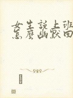 女生说上班呢该怎么幽默回复