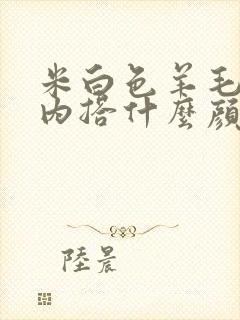 米白色羊毛大衣内搭什么颜色好看