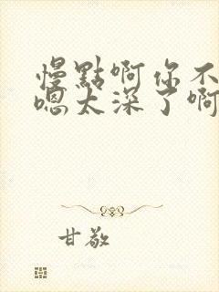 慢点啊你不要啊嗯太深了啊