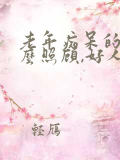 老年痴呆的人怎么照顾,好人快疯了