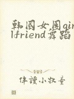 韩国女团girlfriend舞蹈