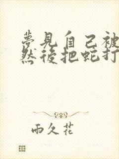 梦见自己被蛇咬然后把蛇打死了