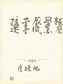 孩子厌学叛逆沉迷手机怎么办?