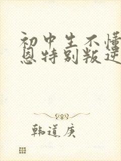 初中生不懂得感恩特别叛逆