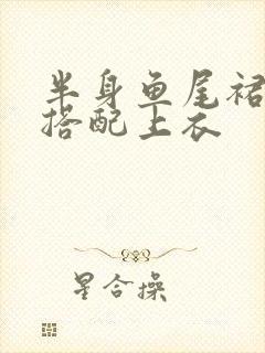 半身鱼尾裙怎么搭配上衣