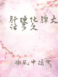 肝硬化脾大可以活多久