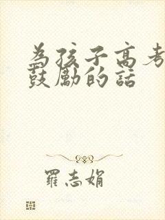 为孩子高考加油鼓励的话